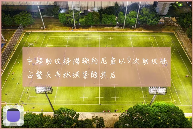中超助攻榜揭晓约尼查以9次助攻独占鳌头韦林顿紧随其后