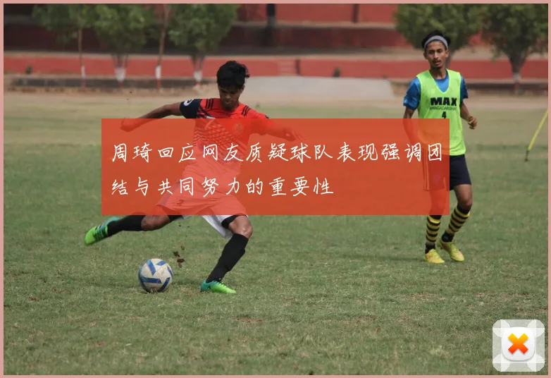 周琦回应网友质疑球队表现强调团结与共同努力的重要性