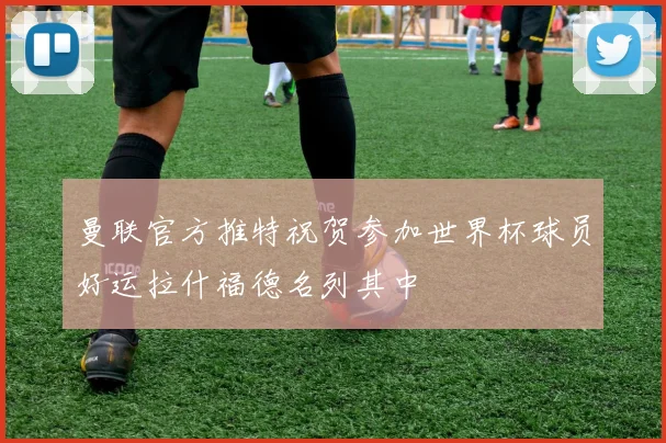 曼联官方推特祝贺参加世界杯球员好运拉什福德名列其中