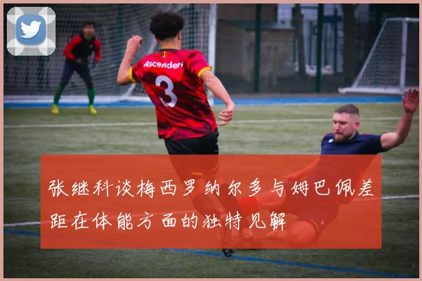 张继科谈梅西罗纳尔多与姆巴佩差距在体能方面的独特见解