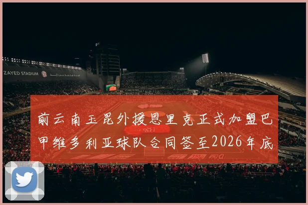 前云南玉昆外援恩里克正式加盟巴甲维多利亚球队合同签至2026年底