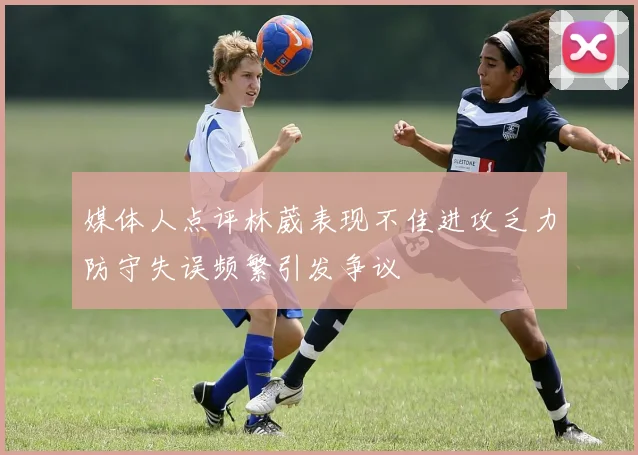 媒体人点评林葳表现不佳进攻乏力防守失误频繁引发争议