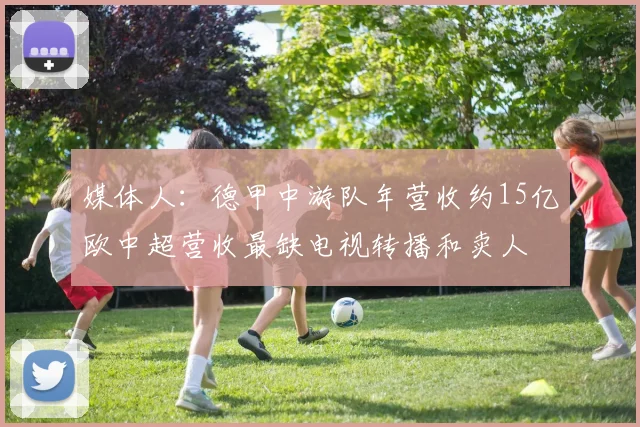 媒体人：德甲中游队年营收约15亿欧中超营收最缺电视转播和卖人