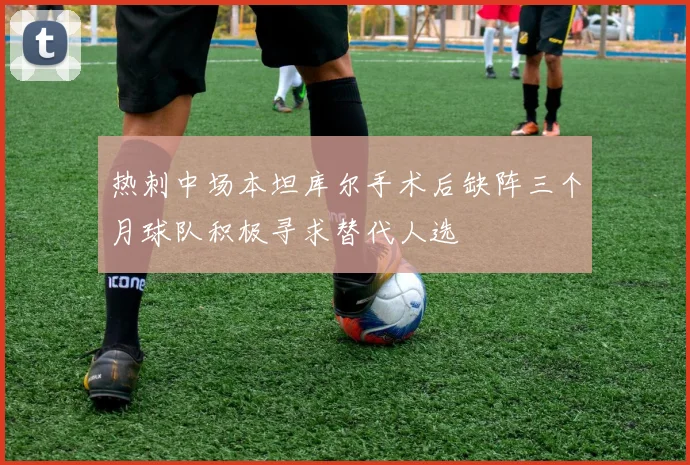 热刺中场本坦库尔手术后缺阵三个月球队积极寻求替代人选