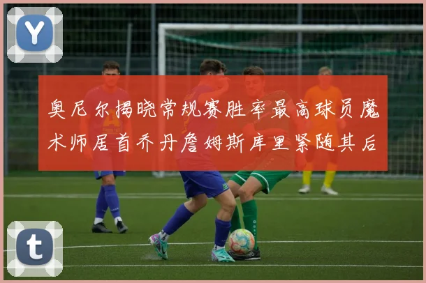 奥尼尔揭晓常规赛胜率最高球员魔术师居首乔丹詹姆斯库里紧随其后