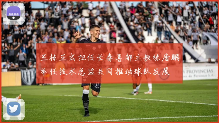 王栋正式担任长春喜都主教练唐鹏举任技术总监共同推动球队发展