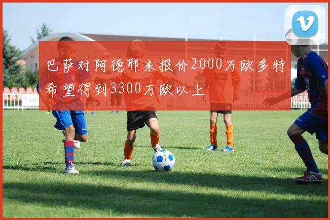 巴萨对阿德耶米报价2000万欧多特希望得到3300万欧以上