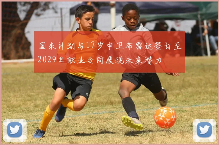 国米计划与17岁中卫布雷达签订至2029年职业合同展现未来潜力