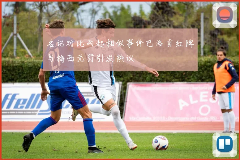 名记对比两起相似事件巴洛贡红牌与梅西无罚引发热议