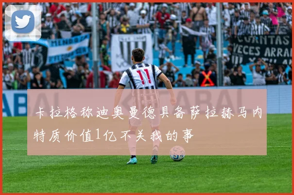 卡拉格称迪奥曼德具备萨拉赫马内特质价值1亿不关我的事
