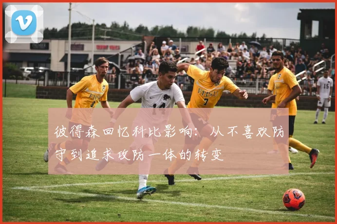 彼得森回忆科比影响：从不喜欢防守到追求攻防一体的转变