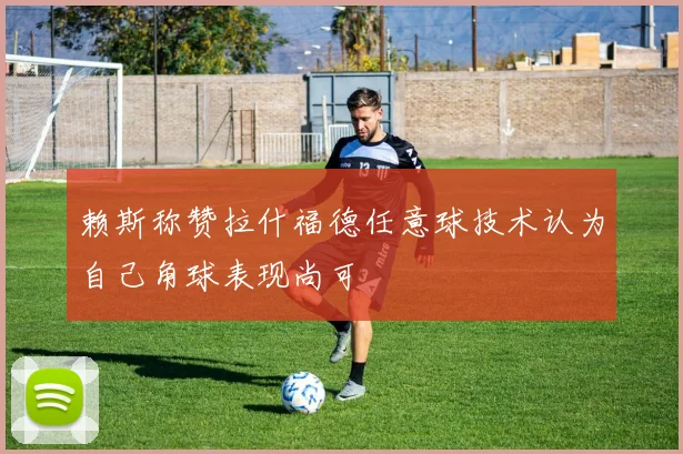 赖斯称赞拉什福德任意球技术认为自己角球表现尚可