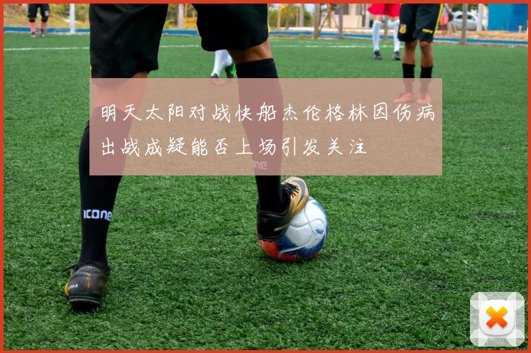 明天太阳对战快船杰伦格林因伤病出战成疑能否上场引发关注