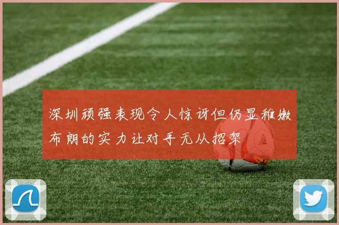深圳顽强表现令人惊讶但仍显稚嫩布朗的实力让对手无从招架