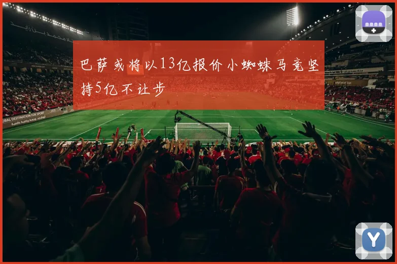 巴萨或将以13亿报价小蜘蛛马竞坚持5亿不让步