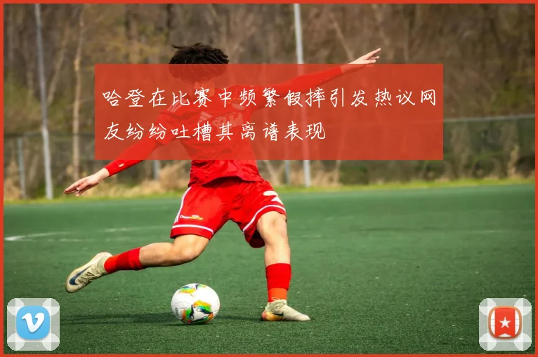 哈登在比赛中频繁假摔引发热议网友纷纷吐槽其离谱表现