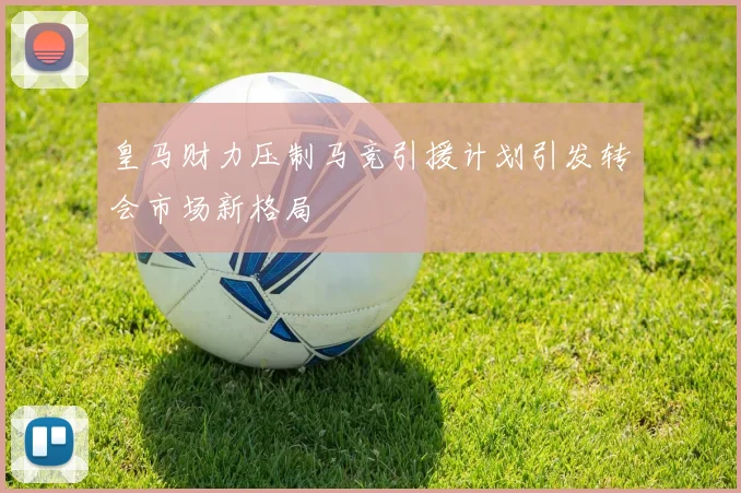 皇马财力压制马竞引援计划引发转会市场新格局