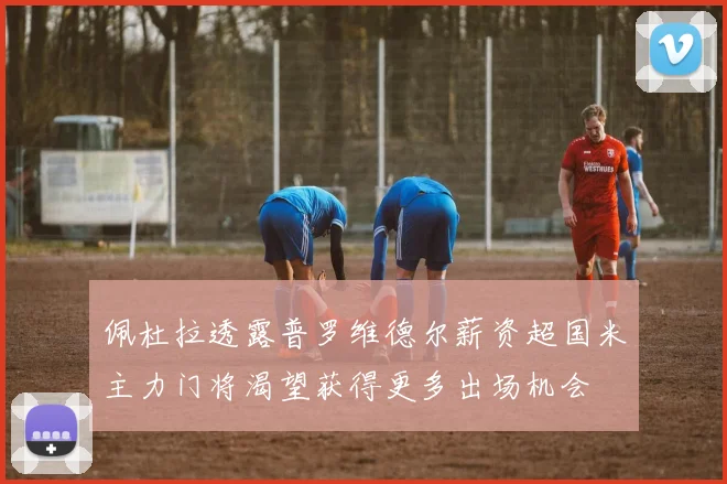 佩杜拉透露普罗维德尔薪资超国米主力门将渴望获得更多出场机会