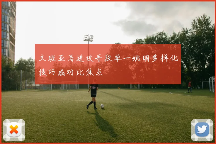 文班亚马进攻手段单一姚明多样化技巧成对比焦点