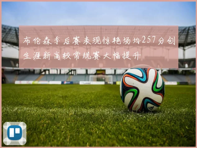 布伦森季后赛表现惊艳场均257分创生涯新高较常规赛大幅提升