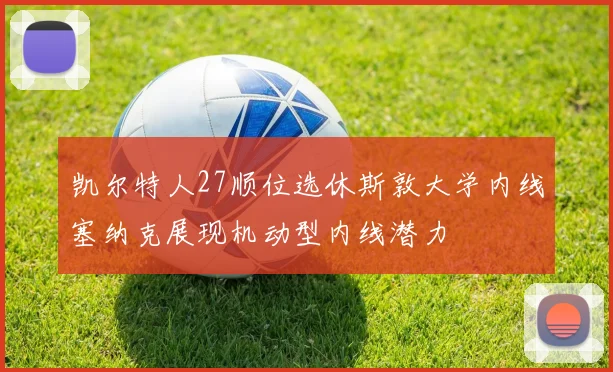 凯尔特人27顺位选休斯敦大学内线塞纳克展现机动型内线潜力