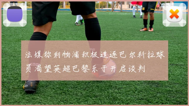 法媒称利物浦积极追逐巴尔科拉球员渴望英超巴黎乐于开启谈判