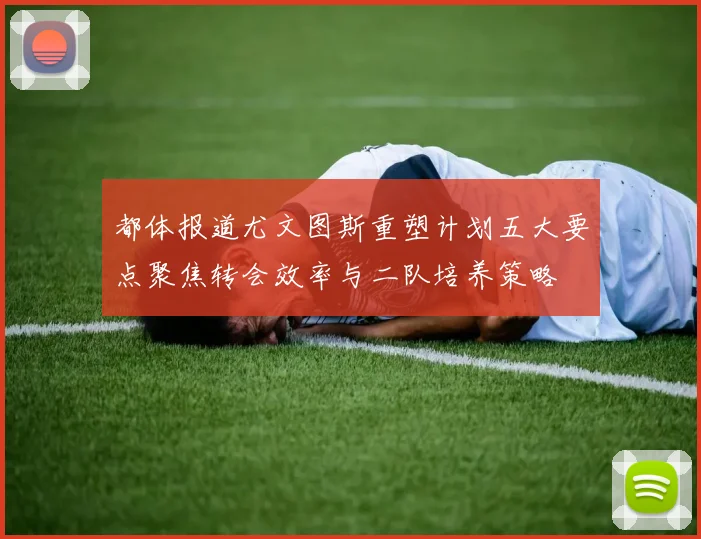 都体报道尤文图斯重塑计划五大要点聚焦转会效率与二队培养策略