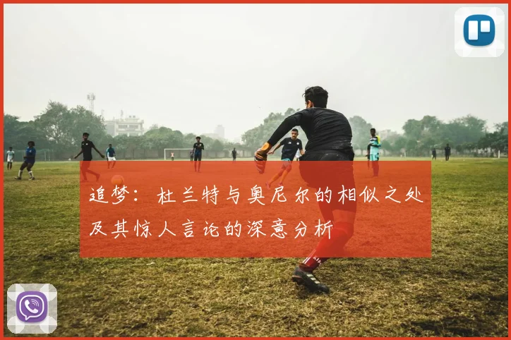 追梦：杜兰特与奥尼尔的相似之处及其惊人言论的深意分析