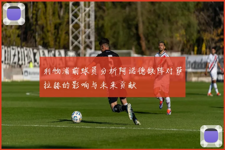 利物浦前球员分析阿诺德缺阵对萨拉赫的影响与未来贡献