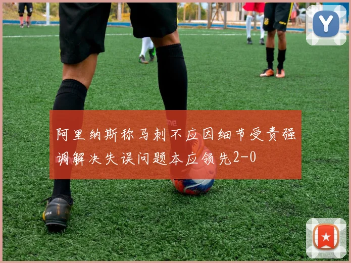 阿里纳斯称马刺不应因细节受责强调解决失误问题本应领先2-0