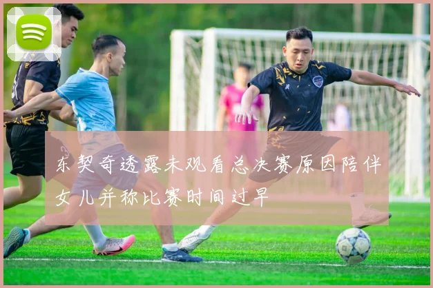东契奇透露未观看总决赛原因陪伴女儿并称比赛时间过早