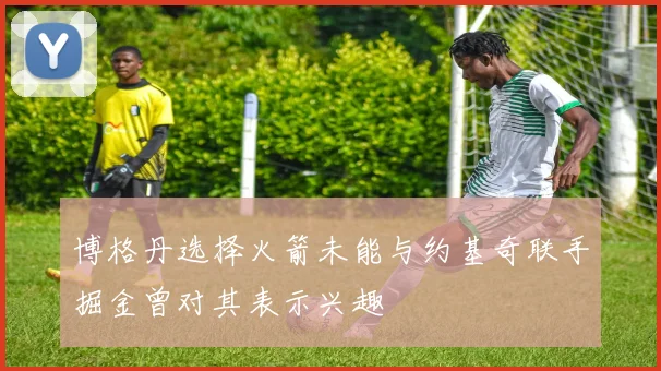 博格丹选择火箭未能与约基奇联手掘金曾对其表示兴趣