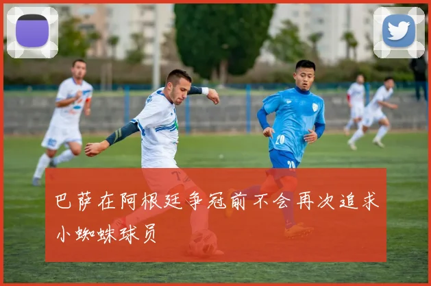 巴萨在阿根廷争冠前不会再次追求小蜘蛛球员